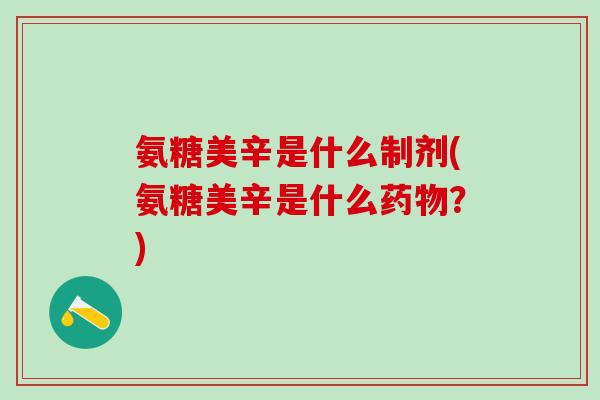 氨糖美辛是什么制剂(氨糖美辛是什么药物?)-第1张图片-氨糖科普网 氨糖美辛是什么制剂(氨糖美辛是什么药物?)-第1张图片-氨糖科普网
