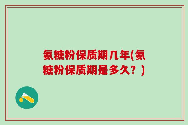 氨糖粉保质期几年(氨糖粉保质期是多久?)-第1张图片-氨糖科普网 氨糖粉保质期几年(氨糖粉保质期是多久?)-第1张图片-氨糖科普网