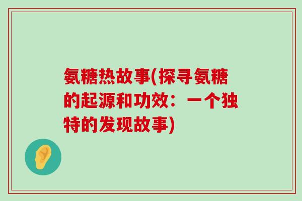 氨糖热故事(探寻氨糖的起源和功效:一个独特的发现故事)-第1张图片-氨糖科普网 氨糖热故事(探寻氨糖的起源和功效:一个独特的发现故事)-第1张图片-氨糖科普网