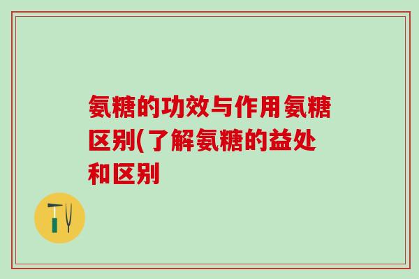 氨糖的功效与作用氨糖区别(了解氨糖的益处和区别-第1张图片-氨糖科普网 氨糖的功效与作用氨糖区别(了解氨糖的益处和区别-第1张图片-氨糖科普网