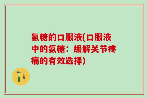 氨糖的口服液(口服液中的氨糖:缓解关节疼痛的有效选择)-第1张图片-氨糖科普网 氨糖的口服液(口服液中的氨糖:缓解关节疼痛的有效选择)-第1张图片-氨糖科普网