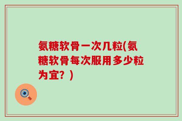 氨糖软骨一次几粒(氨糖软骨每次服用多少粒为宜?)-第1张图片-氨糖科普网 氨糖软骨一次几粒(氨糖软骨每次服用多少粒为宜?)-第1张图片-氨糖科普网