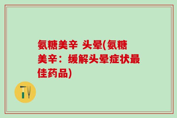 氨糖美辛 头晕(氨糖美辛:缓解头晕症状最佳药品)-第1张图片-氨糖科普网 氨糖美辛 头晕(氨糖美辛:缓解头晕症状最佳药品)-第1张图片-氨糖科普网