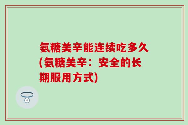 氨糖美辛能连续吃多久(氨糖美辛:安全的长期服用方式)-第1张图片-氨糖科普网 氨糖美辛能连续吃多久(氨糖美辛:安全的长期服用方式)-第1张图片-氨糖科普网