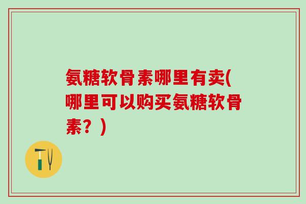 氨糖软骨素哪里有卖(哪里可以购买氨糖软骨素？)-第1张图片-氨糖科普网