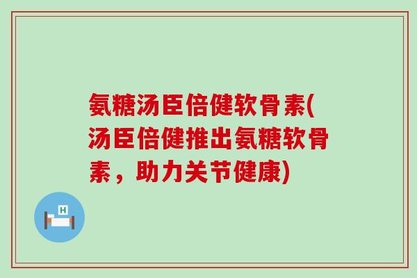 氨糖汤臣倍健软骨素(汤臣倍健推出氨糖软骨素，助力关节健康)-第1张图片-氨糖科普网