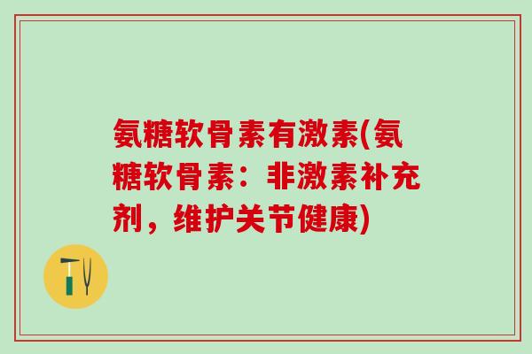 氨糖软骨素有激素(氨糖软骨素:非激素补充剂,维护关节健康)-第1张图片-氨糖科普网 氨糖软骨素有激素(氨糖软骨素:非激素补充剂,维护关节健康)-第1张图片-氨糖科普网