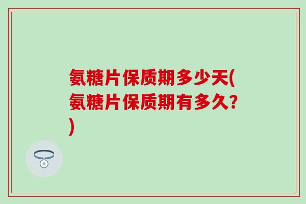氨糖片保质期多少天(氨糖片保质期有多久?)-第1张图片-氨糖科普网 氨糖片保质期多少天(氨糖片保质期有多久?)-第1张图片-氨糖科普网