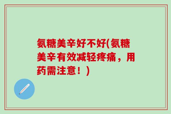 氨糖美辛好不好(氨糖美辛有效减轻疼痛,用药需注意!)-第1张图片-氨糖科普网 氨糖美辛好不好(氨糖美辛有效减轻疼痛,用药需注意!)-第1张图片-氨糖科普网