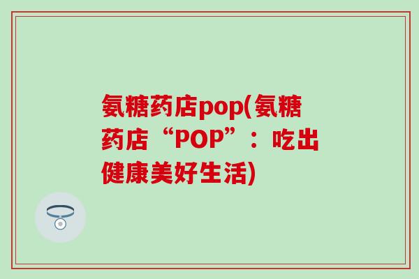 氨糖药店pop(氨糖药店“POP”：吃出健康美好生活)-第1张图片-氨糖科普网