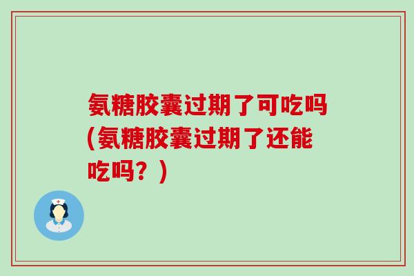 氨糖胶囊过期了可吃吗(氨糖胶囊过期了还能吃吗?)-第1张图片-氨糖科普网 氨糖胶囊过期了可吃吗(氨糖胶囊过期了还能吃吗?)-第1张图片-氨糖科普网