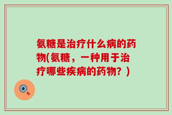氨糖是治疗什么病的药物(氨糖,一种用于治疗哪些疾病的药物?)-第1张图片-氨糖科普网 氨糖是治疗什么病的药物(氨糖,一种用于治疗哪些疾病的药物?)-第1张图片-氨糖科普网
