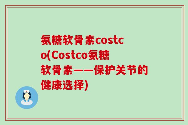 氨糖软骨素costco(Costco氨糖软骨素——保护关节的健康选择)-第1张图片-氨糖科普网