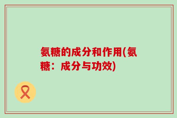 氨糖的成分和作用(氨糖:成分与功效)-第1张图片-氨糖科普网 氨糖的成分和作用(氨糖:成分与功效)-第1张图片-氨糖科普网