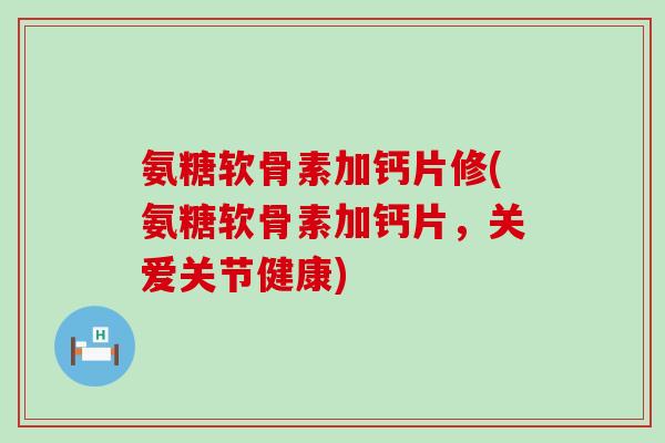氨糖软骨素加钙片修(氨糖软骨素加钙片,关爱关节健康)-第1张图片-氨糖科普网 氨糖软骨素加钙片修(氨糖软骨素加钙片,关爱关节健康)-第1张图片-氨糖科普网