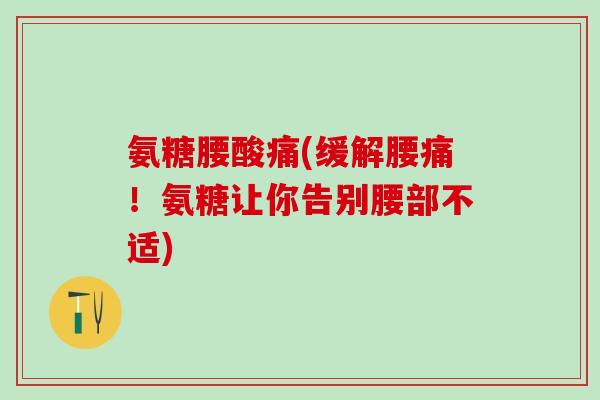 氨糖腰酸痛(缓解腰痛!氨糖让你告别腰部不适)-第1张图片-氨糖科普网 氨糖腰酸痛(缓解腰痛!氨糖让你告别腰部不适)-第1张图片-氨糖科普网