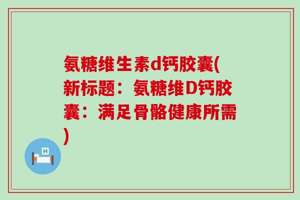 氨糖维生素d钙胶囊(新标题:氨糖维D钙胶囊:满足骨骼健康所需)-第1张图片-氨糖科普网 氨糖维生素d钙胶囊(新标题:氨糖维D钙胶囊:满足骨骼健康所需)-第1张图片-氨糖科普网