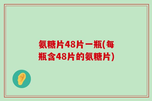 氨糖片48片一瓶(每瓶含48片的氨糖片)-第1张图片-氨糖科普网 氨糖片48片一瓶(每瓶含48片的氨糖片)-第1张图片-氨糖科普网