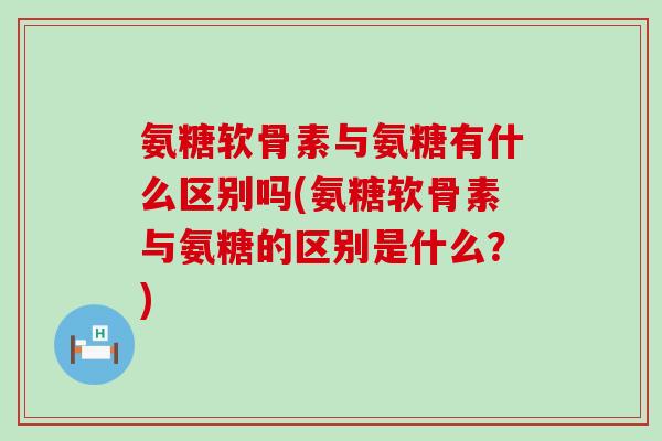 氨糖软骨素与氨糖有什么区别吗(氨糖软骨素与氨糖的区别是什么？)-第1张图片-氨糖科普网