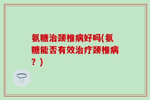 氨糖治颈椎病好吗(氨糖能否有效治疗颈椎病?)-第1张图片-氨糖科普网 氨糖治颈椎病好吗(氨糖能否有效治疗颈椎病?)-第1张图片-氨糖科普网