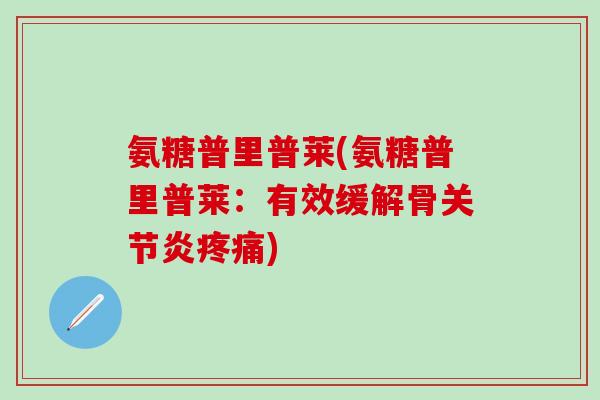 氨糖普里普莱(氨糖普里普莱:有效缓解骨关节炎疼痛)-第1张图片-氨糖科普网 氨糖普里普莱(氨糖普里普莱:有效缓解骨关节炎疼痛)-第1张图片-氨糖科普网