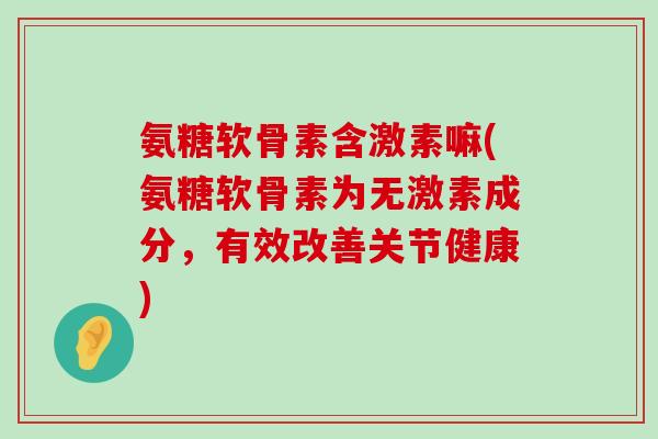 氨糖软骨素含激素嘛(氨糖软骨素为无激素成分,有效改善关节健康)-第1张图片-氨糖科普网 氨糖软骨素含激素嘛(氨糖软骨素为无激素成分,有效改善关节健康)-第1张图片-氨糖科普网