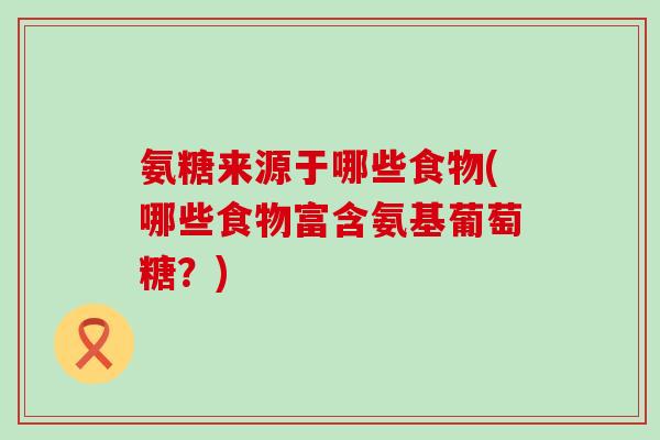 氨糖来源于哪些食物(哪些食物富含氨基葡萄糖?)-第1张图片-氨糖科普网 氨糖来源于哪些食物(哪些食物富含氨基葡萄糖?)-第1张图片-氨糖科普网