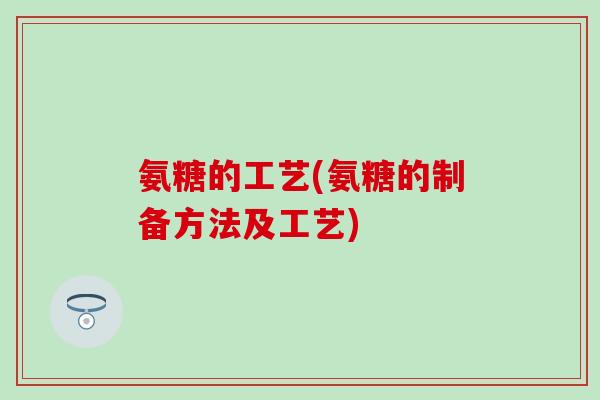 氨糖的工艺(氨糖的制备方法及工艺)-第1张图片-氨糖科普网