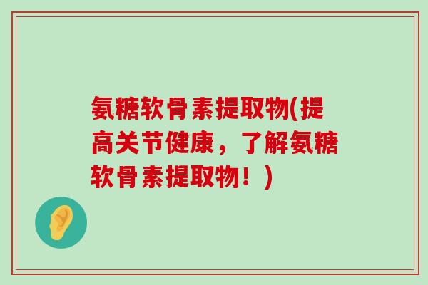 氨糖软骨素提取物(提高关节健康，了解氨糖软骨素提取物！)-第1张图片-氨糖科普网