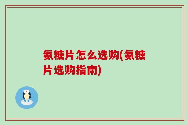 氨糖片怎么选购(氨糖片选购指南)-第1张图片-氨糖科普网 氨糖片怎么选购(氨糖片选购指南)-第1张图片-氨糖科普网