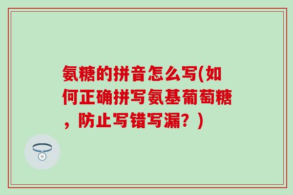 氨糖的拼音怎么写(如何正确拼写氨基葡萄糖,防止写错写漏?)-第1张图片-氨糖科普网 氨糖的拼音怎么写(如何正确拼写氨基葡萄糖,防止写错写漏?)-第1张图片-氨糖科普网