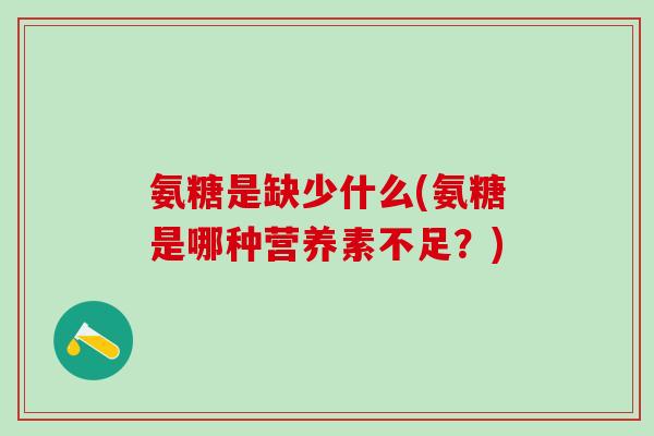 氨糖是缺少什么(氨糖是哪种营养素不足?)-第1张图片-氨糖科普网 氨糖是缺少什么(氨糖是哪种营养素不足?)-第1张图片-氨糖科普网