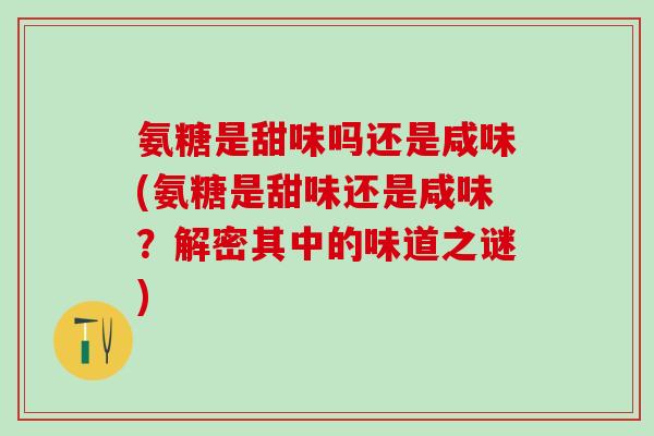 氨糖是甜味吗还是咸味(氨糖是甜味还是咸味?解密其中的味道之谜)-第1张图片-氨糖科普网 氨糖是甜味吗还是咸味(氨糖是甜味还是咸味?解密其中的味道之谜)-第1张图片-氨糖科普网