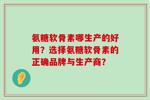 氨糖软骨素哪生产的好用?选择氨糖软骨素的正确品牌与生产商?-第1张图片-氨糖科普网 氨糖软骨素哪生产的好用?选择氨糖软骨素的正确品牌与生产商?-第1张图片-氨糖科普网