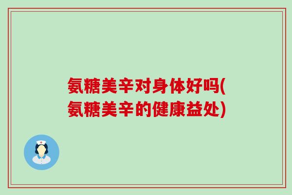 氨糖美辛对身体好吗(氨糖美辛的健康益处)-第1张图片-氨糖科普网 氨糖美辛对身体好吗(氨糖美辛的健康益处)-第1张图片-氨糖科普网