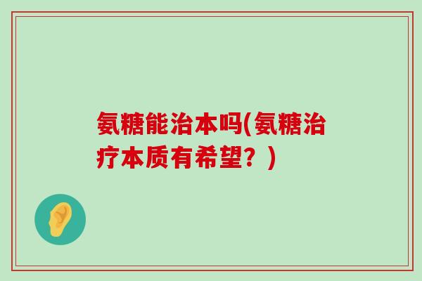 氨糖能治本吗(氨糖治疗本质有希望？)-第1张图片-氨糖科普网