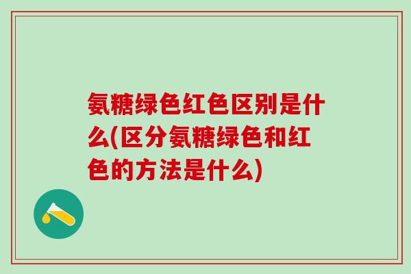 氨糖绿色红色区别是什么(区分氨糖绿色和红色的方法是什么)-第1张图片-氨糖科普网 氨糖绿色红色区别是什么(区分氨糖绿色和红色的方法是什么)-第1张图片-氨糖科普网