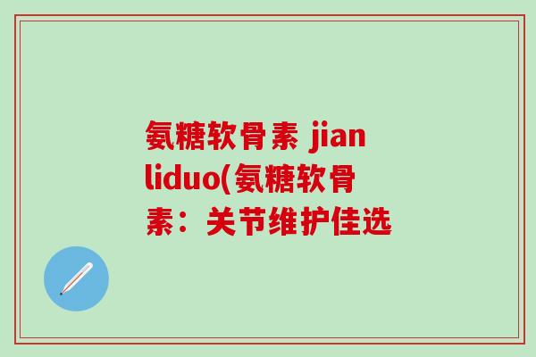 氨糖软骨素 jianliduo(氨糖软骨素:关节维护佳选-第1张图片-氨糖科普网 氨糖软骨素 jianliduo(氨糖软骨素:关节维护佳选-第1张图片-氨糖科普网