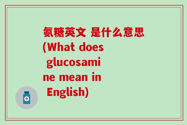 氨糖英文 是什么意思(What does glucosamine mean in English)-第1张图片-氨糖科普网 氨糖英文 是什么意思(What does glucosamine mean in English)-第1张图片-氨糖科普网