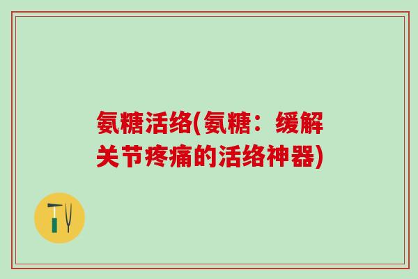 氨糖活络(氨糖:缓解关节疼痛的活络神器)-第1张图片-氨糖科普网 氨糖活络(氨糖:缓解关节疼痛的活络神器)-第1张图片-氨糖科普网