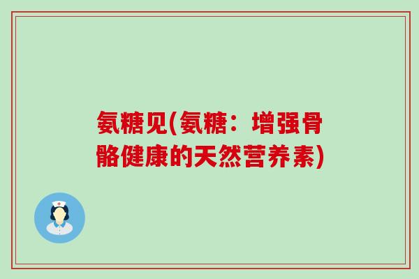 氨糖见(氨糖:增强骨骼健康的天然营养素)-第1张图片-氨糖科普网 氨糖见(氨糖:增强骨骼健康的天然营养素)-第1张图片-氨糖科普网