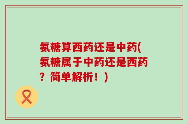 氨糖算西药还是中药(氨糖属于中药还是西药?简单解析!)-第1张图片-氨糖科普网 氨糖算西药还是中药(氨糖属于中药还是西药?简单解析!)-第1张图片-氨糖科普网
