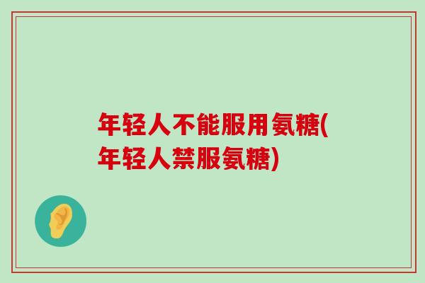 年轻人不能服用氨糖(年轻人禁服氨糖)-第1张图片-氨糖科普网 年轻人不能服用氨糖(年轻人禁服氨糖)-第1张图片-氨糖科普网
