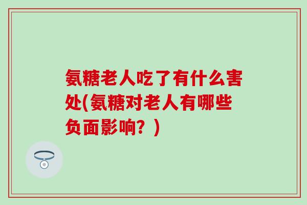 氨糖老人吃了有什么害处(氨糖对老人有哪些负面影响?)-第1张图片-氨糖科普网 氨糖老人吃了有什么害处(氨糖对老人有哪些负面影响?)-第1张图片-氨糖科普网
