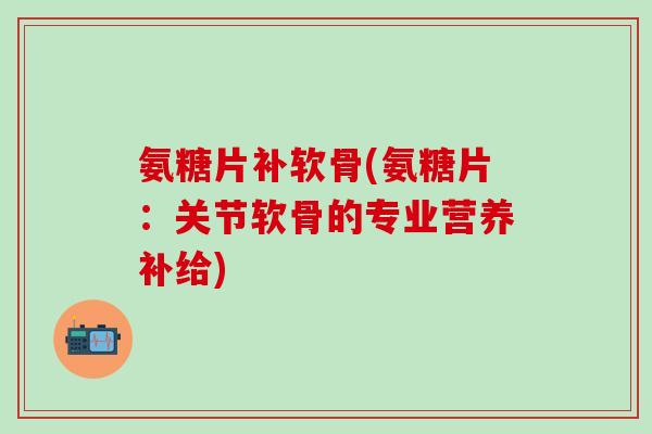 氨糖片补软骨(氨糖片:关节软骨的专业营养补给)-第1张图片-氨糖科普网 氨糖片补软骨(氨糖片:关节软骨的专业营养补给)-第1张图片-氨糖科普网