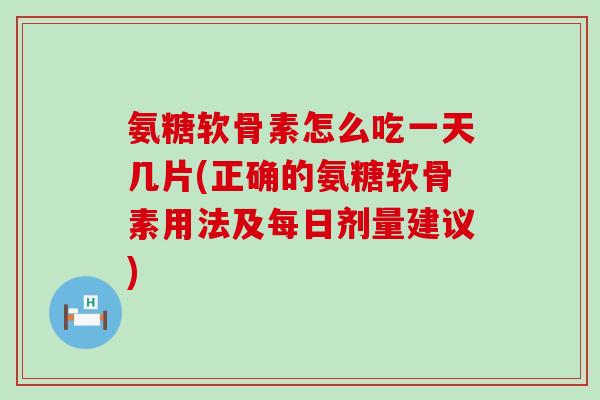 氨糖软骨素怎么吃一天几片(正确的氨糖软骨素用法及每日剂量建议)-第1张图片-氨糖科普网 氨糖软骨素怎么吃一天几片(正确的氨糖软骨素用法及每日剂量建议)-第1张图片-氨糖科普网