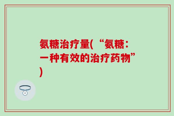 氨糖治疗量(“氨糖:一种有效的治疗药物”)-第1张图片-氨糖科普网 氨糖治疗量(“氨糖:一种有效的治疗药物”)-第1张图片-氨糖科普网