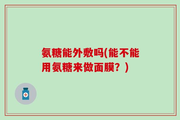 氨糖能外敷吗(能不能用氨糖来做面膜?)-第1张图片-氨糖科普网 氨糖能外敷吗(能不能用氨糖来做面膜?)-第1张图片-氨糖科普网