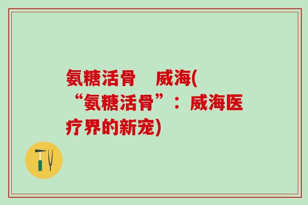 氨糖活骨 威海(“氨糖活骨”:威海医疗界的新宠)-第1张图片-氨糖科普网 氨糖活骨 威海(“氨糖活骨”:威海医疗界的新宠)-第1张图片-氨糖科普网