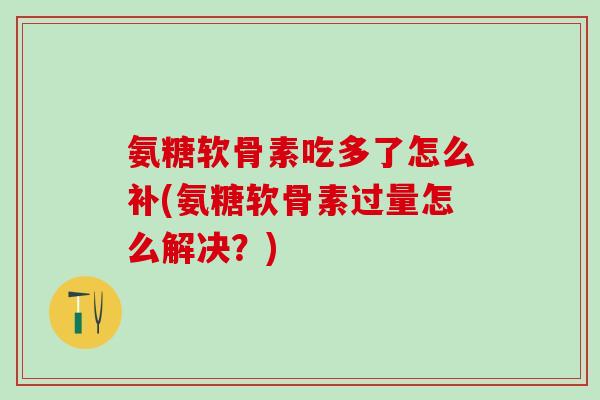 氨糖软骨素吃多了怎么补(氨糖软骨素过量怎么解决?)-第1张图片-氨糖科普网 氨糖软骨素吃多了怎么补(氨糖软骨素过量怎么解决?)-第1张图片-氨糖科普网